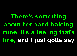 There's something
about her hand holding
mine. It's a feeling that's
fine, and I just gotta say