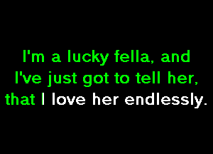 I'm a lucky fella, and

I've just got to tell her,
that I love her endlessly.