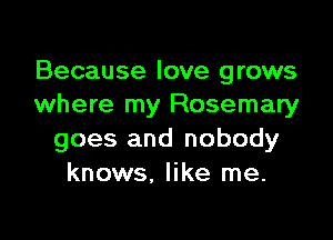 Because love grows
where my Rosemary

goes and nobody
knows, like me.