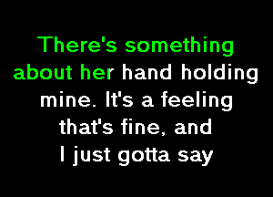 There's something
about her hand holding
mine. It's a feeling
that's fine, and
I just gotta say