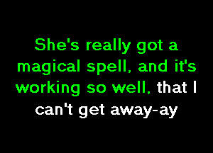 She's really got a
magical spell, and it's

working so well, that I
can't get away-ay