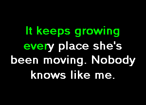 It keeps growing
every place she's

been moving. Nobody
knows like me.