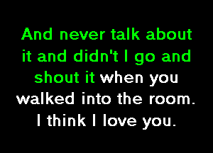 And never talk about

it and didn't I go and
shout it when you
walked into the room.

I think I love you.