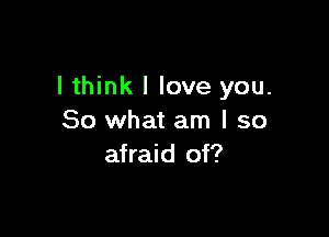 lthink I love you.

So what am I so
afraid of?