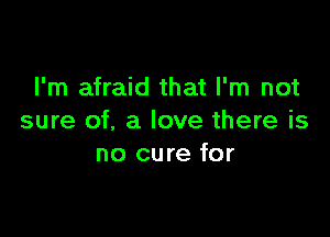 I'm afraid that I'm not

sure of. a love there is
no cure for