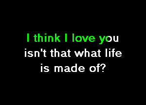 lthink I love you

isn't that what life
is made of?