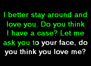 I better stay around and

love you. Do you think
I have a case? Let me

ask you to your face, do
you think you love me?