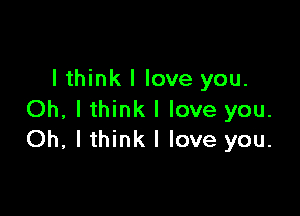 I think I love you.

Oh, I think I love you.
Oh, lthink I love you.