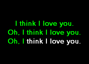 I think I love you.

Oh, I think I love you.
Oh, lthink I love you.