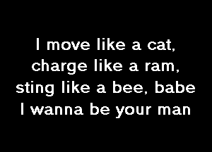 I move like a cat,
charge like a ram,

sting like a bee, babe
I wanna be your man