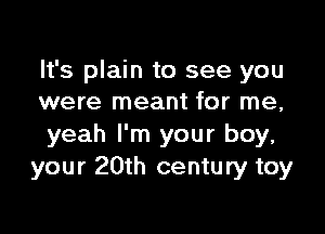 It's plain to see you
were meant for me,

yeah I'm your boy,
your 20th century toy