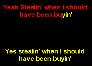 Yeah Stealin' when I should
have been buyin'

Yes stealin' when I should
have been buyin'