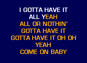 I GOTTA HAVE IT
ALL YEAH
ALL OR NOTHIN'
GUITA HAVE IT
GOTTA HAVE IT OH OH
YEAH
COME ON BABY