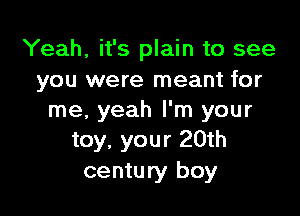 Yeah, it's plain to see
you were meant for

me. yeah I'm your
toy, your 20th
century boy