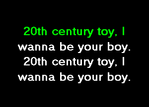 20th century toy, I
wanna be your boy.

20th century toy, I
wanna be your boy.