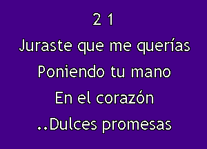 2 1
Juraste que me querias

Poniendo tu mano
En el corazc'm
..Dulces promesas