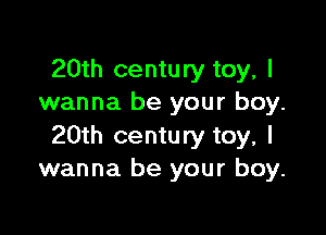 20th century toy, I
wanna be your boy.

20th century toy, I
wanna be your boy.