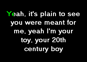 Yeah, it's plain to see
you were meant for

me. yeah I'm your
toy, your 20th
century boy