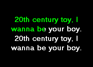 20th century toy, I
wanna be your boy.

20th century toy, I
wanna be your boy.