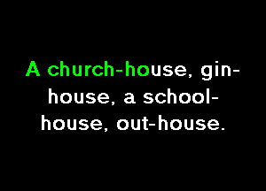 A church-house, gin-

house. a school-
house, out-house.