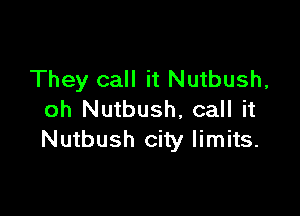 They call it Nutbush,

oh Nutbush, call it
Nutbush city limits.