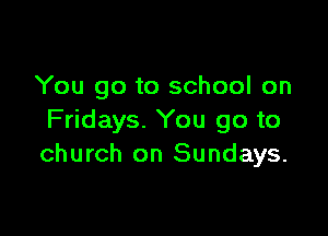 You go to school on

Fridays. You go to
church on Sundays.