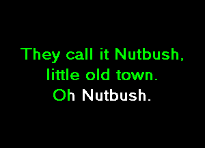 They call it Nutbush,

little old town.
Oh Nutbush.