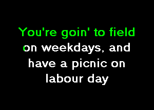 You're goin' to field
on weekdays, and

have a picnic on
labour day