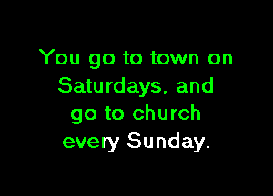 You go to town on
Saturdays, and

go to church
every Sunday.