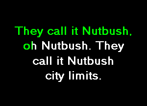 They call it Nutbush,
oh Nutbush. They

call it Nutbush
city limits.