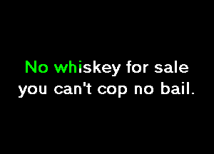 No whiskey for sale

you can't cop no bail.