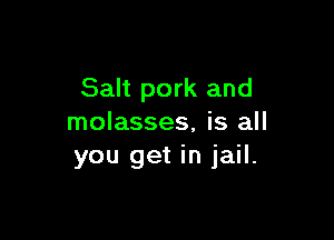 Salt pork and

molasses. is all
you get in jail.