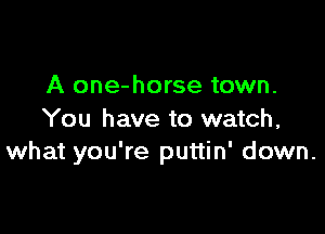 A one-horse town.

You have to watch,
what you're puttin' down.
