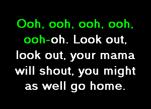 Ooh, ooh, ooh, ooh,
ooh-oh. Look out,
look out, your mama

will shout, you might
as well go home.