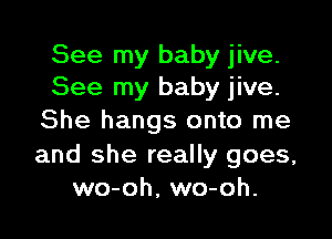 See my baby jive.
See my baby jive.

She hangs onto me

and she really goes,
wo-oh, wo-oh.