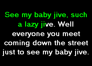 See my baby jive, such
a lazy jive. Well

everyone you meet
coming down the street
just to see my baby jive.