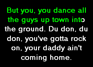 But you, you dance all
the guys up town into
the ground. Du don, du
don, you've gotta rock
on, your daddy ain't
coming home.
