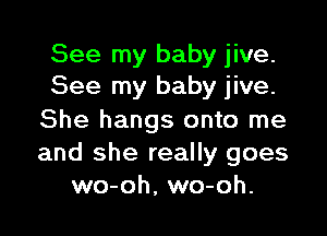 See my baby jive.
See my baby jive.

She hangs onto me
and she really goes
wo-oh, wo-oh.