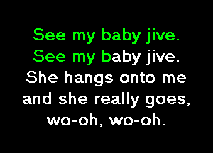 See my baby jive.
See my baby jive.

She hangs onto me
and she really goes,
wo-oh, wo-oh.