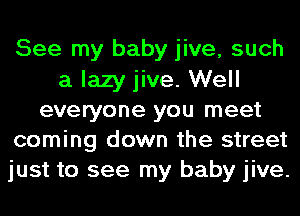 See my baby jive, such
a lazy jive. Well
everyone you meet
coming down the street
just to see my baby jive.