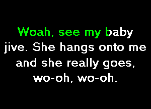 Woah. see my baby
jive. She hangs onto me

and she really goes,
wo-oh, wo-oh.