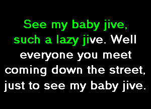 See my baby jive,
such a lazy jive. Well
everyone you meet
coming down the street,

just to see my baby jive.