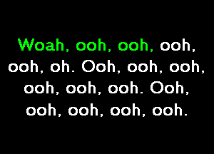 Woah, ooh, ooh, ooh,
ooh, oh. Ooh, ooh, ooh,

ooh, ooh. ooh. Ooh,
ooh,ooh,ooh,ooh.