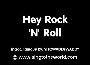 Hey Rock

'N' Roll

Made Famous Byz SHOWADDYWADDY

(Q www.singtotheworld.com