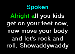 Spoken

Alright all you kids
get on your feet now,
now move your body

and let's rock and
roll, Showaddywaddy