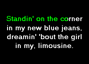 Standin' on the corner

in my new blue jeans,

dreamin' 'bout the girl
in my, limousine.