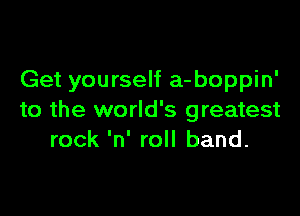 Get yourself a-boppin'

to the world's greatest
rock 'n' roll band.