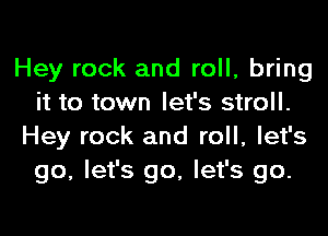 Hey rock and roll, bring
it to town let's stroll.

Hey rock and roll, let's
go, let's go, let's go.