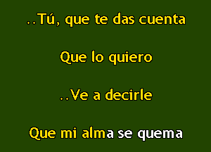 ..Tu, que te das cuenta

Que lo quiero
..Ve a decirle

Que mi alma se quema