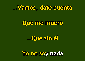 ..Vamos, date cuenta
Que me muero

..Que sin e'l

Yo no soy nada